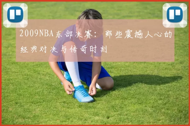 2009NBA东部决赛：那些震撼人心的经典对决与传奇时刻