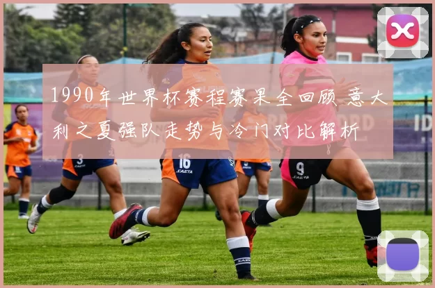 1990年世界杯赛程赛果全回顾 意大利之夏强队走势与冷门对比解析