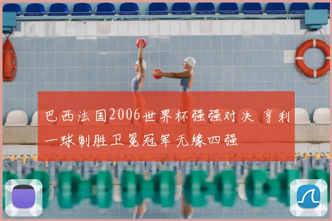 巴西法国2006世界杯强强对决 亨利一球制胜卫冕冠军无缘四强