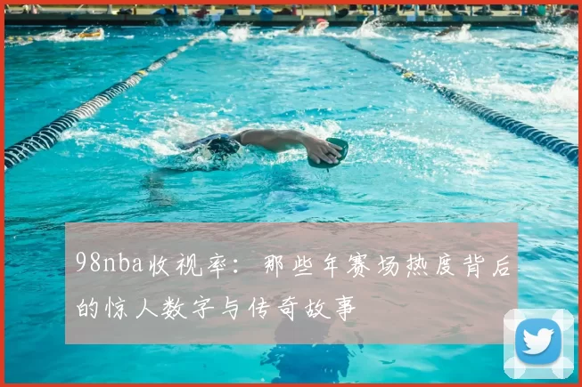 98nba收视率：那些年赛场热度背后的惊人数字与传奇故事