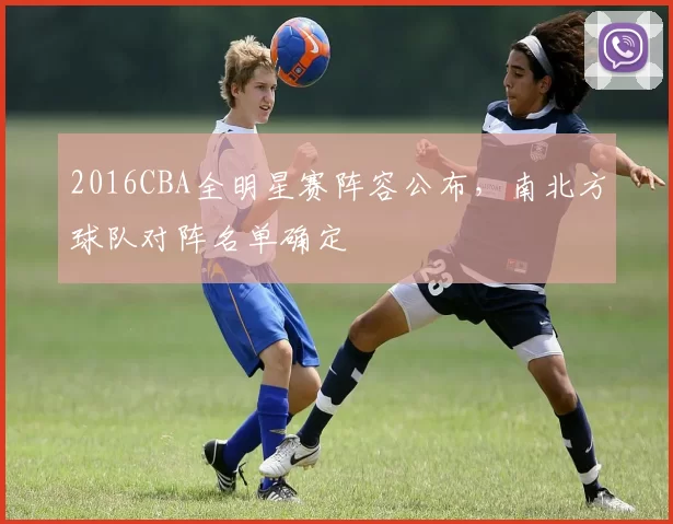 2016CBA全明星赛阵容公布，南北方球队对阵名单确定