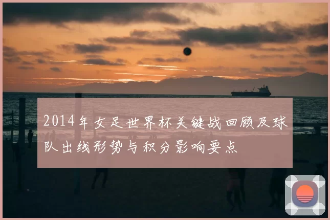 2014年女足世界杯关键战回顾及球队出线形势与积分影响要点