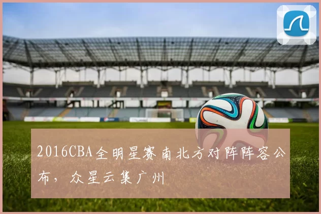 2016CBA全明星赛南北方对阵阵容公布，众星云集广州