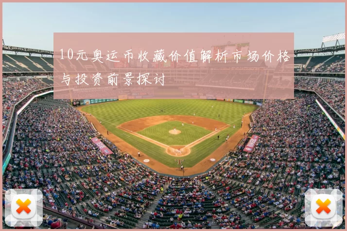 10元奥运币收藏价值解析市场价格与投资前景探讨