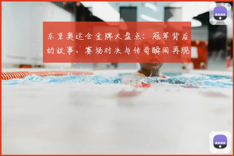 东京奥运会金牌大盘点：冠军背后的故事、赛场对决与传奇瞬间再现