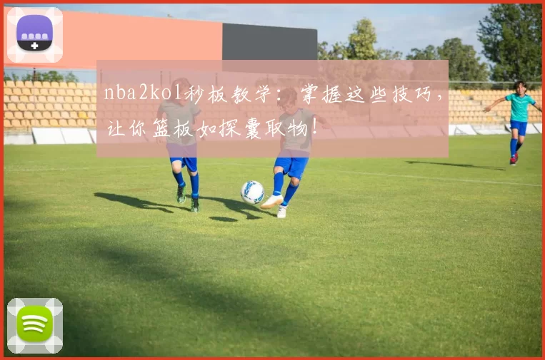 nba2kol秒板教学：掌握这些技巧，让你篮板如探囊取物！