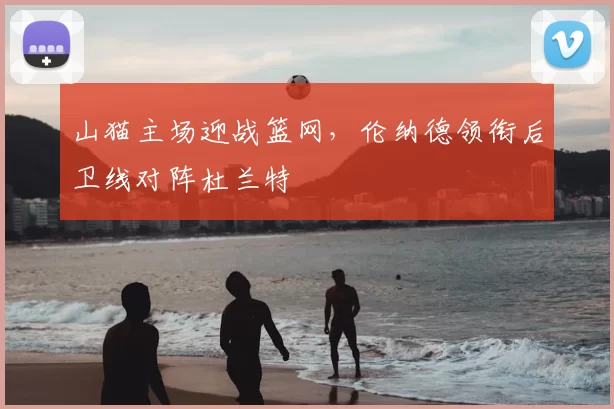 山猫主场迎战篮网,伦纳德领衔后卫线对阵杜兰特