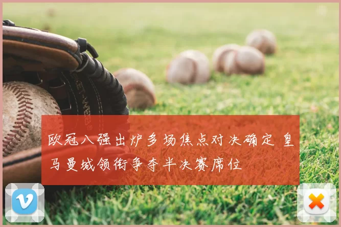 欧冠八强出炉多场焦点对决确定 皇马曼城领衔争夺半决赛席位