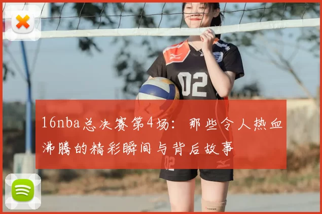 16nba总决赛第4场：那些令人热血沸腾的精彩瞬间与背后故事