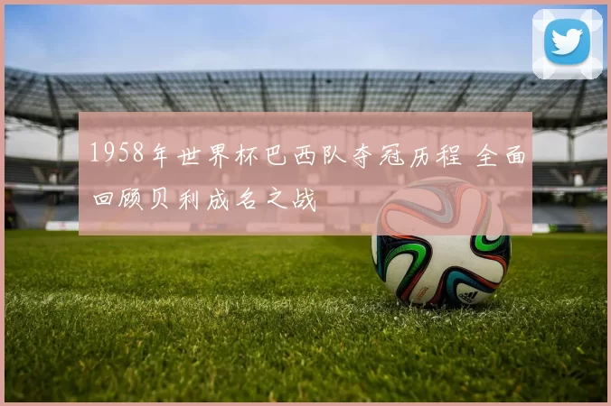 1958年世界杯巴西队夺冠历程 全面回顾贝利成名之战