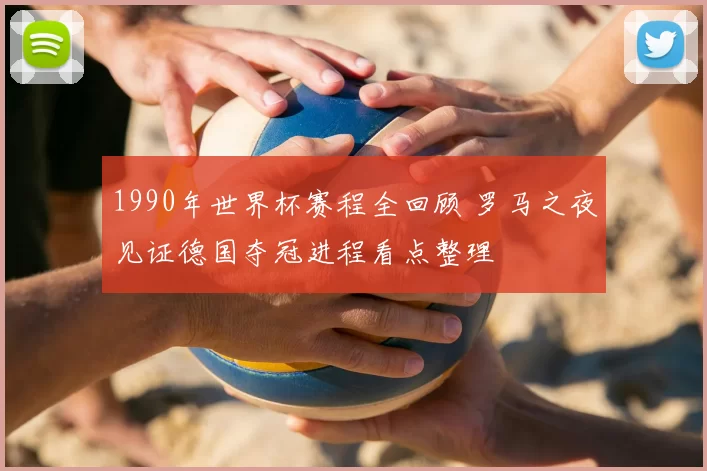 1990年世界杯赛程全回顾 罗马之夜见证德国夺冠进程看点整理