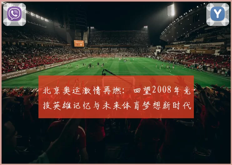 北京奥运激情再燃：回望2008年竞技英雄记忆与未来体育梦想新时代扬帆逐梦