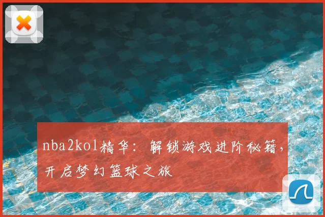 nba2kol精华：解锁游戏进阶秘籍，开启梦幻篮球之旅