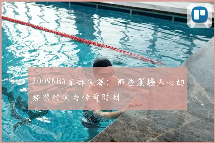 2009NBA东部决赛：那些震撼人心的经典对决与传奇时刻
