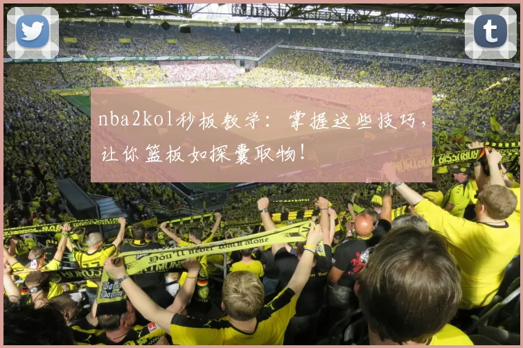 nba2kol秒板教学：掌握这些技巧，让你篮板如探囊取物！