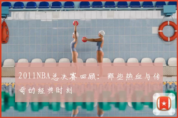 2011NBA总决赛回顾:那些热血与传奇的经典时刻