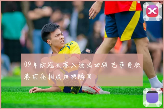 09年欧冠决赛入场式回顾 巴萨曼联赛前亮相成经典瞬间