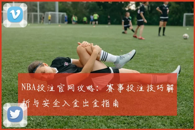 NBA投注官网攻略:赛事投注技巧解析与安全入金出金指南