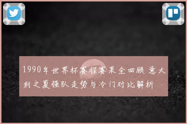 1990年世界杯赛程赛果全回顾 意大利之夏强队走势与冷门对比解析
