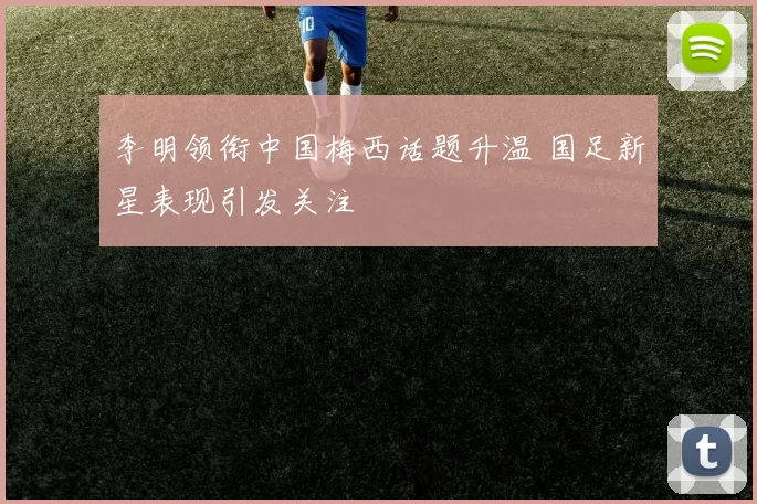 李明领衔中国梅西话题升温 国足新星表现引发关注