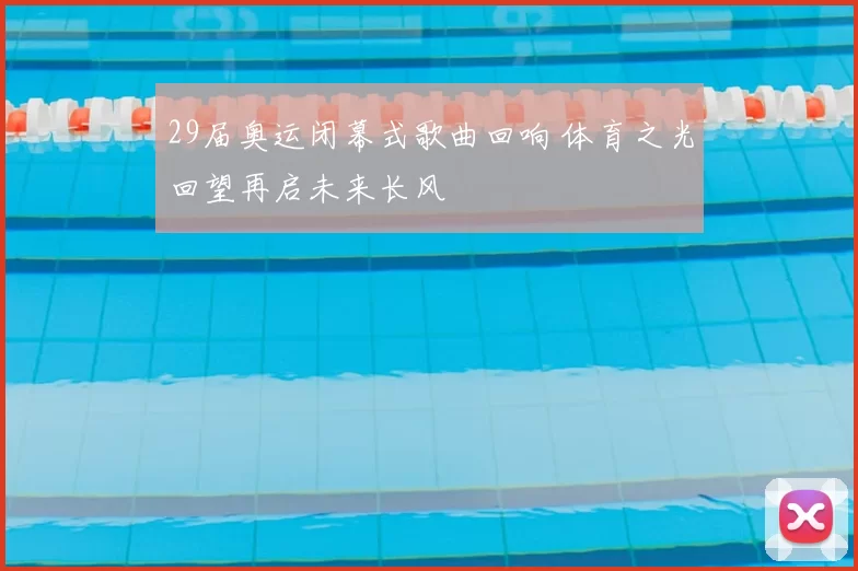 29届奥运闭幕式歌曲回响 体育之光回望再启未来长风