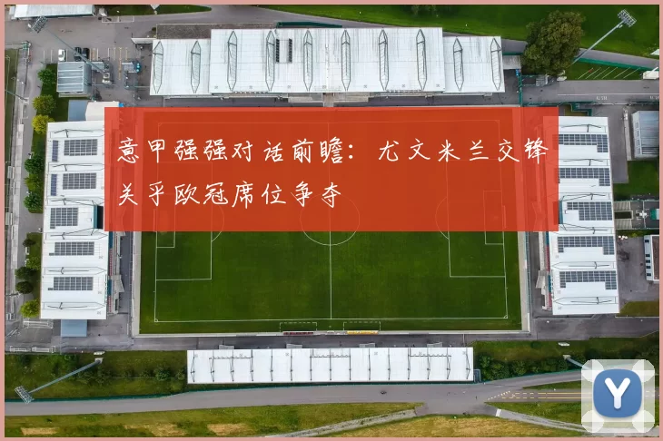 意甲强强对话前瞻：尤文米兰交锋关乎欧冠席位争夺