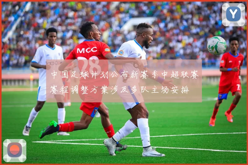 中国足球计划公布新赛季中超联赛赛程调整方案涉及多队主场安排