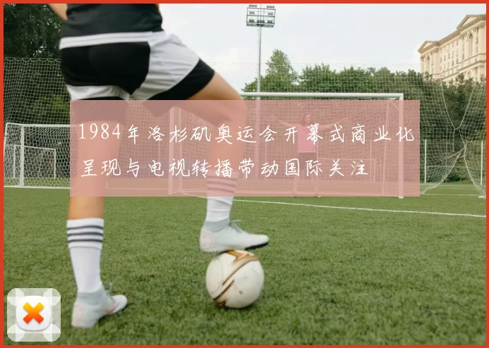 1984年洛杉矶奥运会开幕式商业化呈现与电视转播带动国际关注