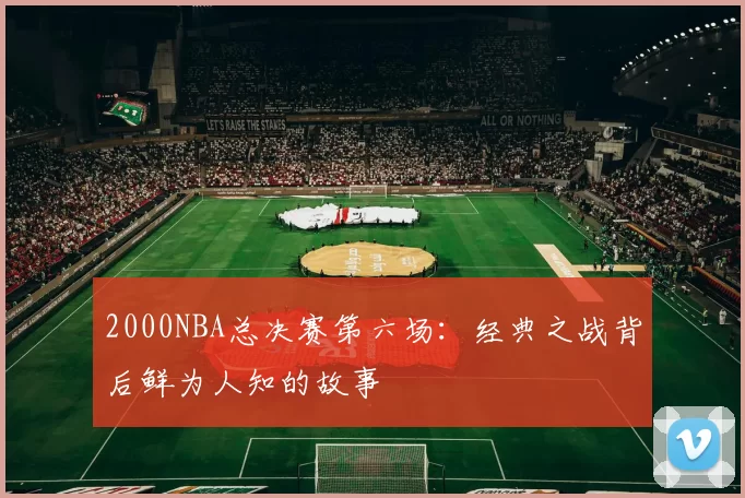 2000NBA总决赛第六场：经典之战背后鲜为人知的故事
