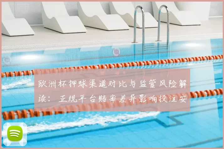 欧洲杯押球渠道对比与监管风险解读：正规平台赔率差异影响投注安全与合规