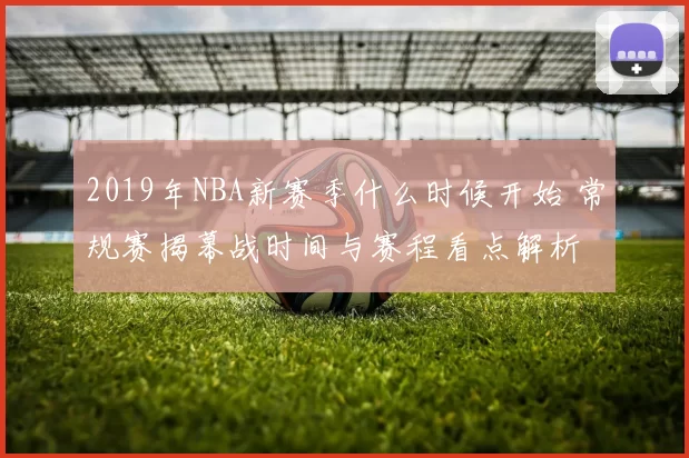 2019年NBA新赛季什么时候开始 常规赛揭幕战时间与赛程看点解析