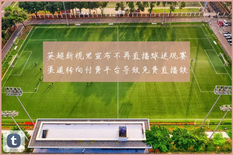 英超新视觉宣布不再直播球迷观赛渠道转向付费平台导致免费直播缺口