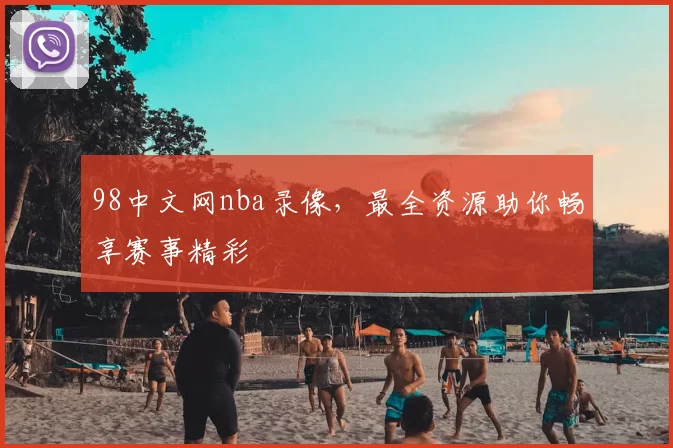 98中文网nba录像,最全资源助你畅享赛事精彩