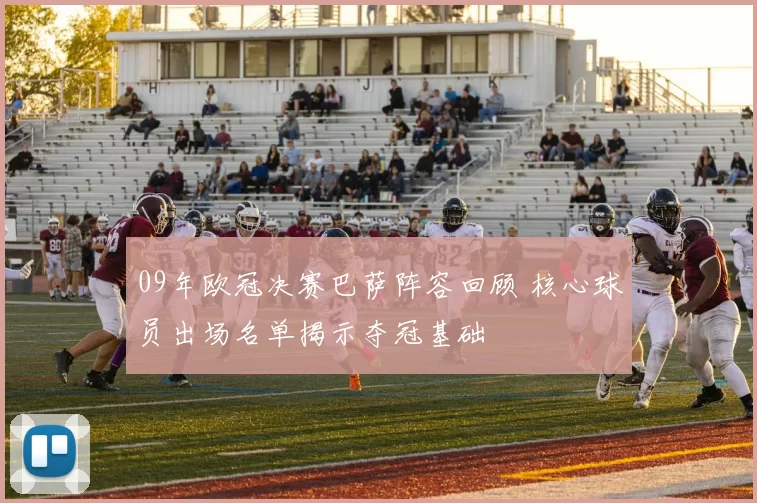 09年欧冠决赛巴萨阵容回顾 核心球员出场名单揭示夺冠基础