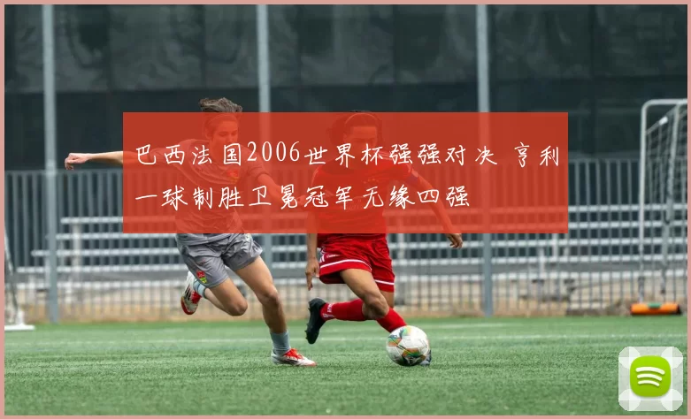 巴西法国2006世界杯强强对决 亨利一球制胜卫冕冠军无缘四强