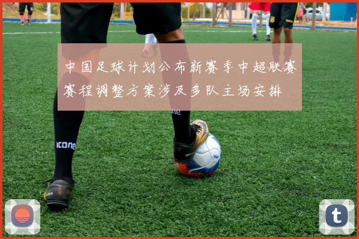 中国足球计划公布新赛季中超联赛赛程调整方案涉及多队主场安排