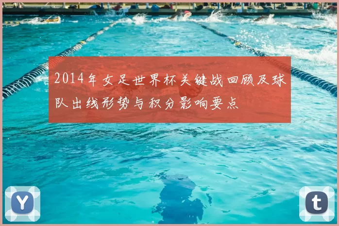 2014年女足世界杯关键战回顾及球队出线形势与积分影响要点