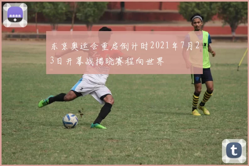 东京奥运会重启倒计时2021年7月23日开幕战揭晓赛程向世界