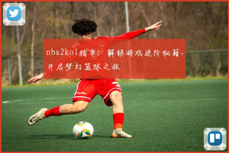 nba2kol精华：解锁游戏进阶秘籍，开启梦幻篮球之旅