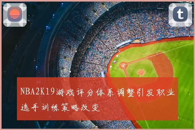 NBA2K19游戏评分体系调整引发职业选手训练策略改变