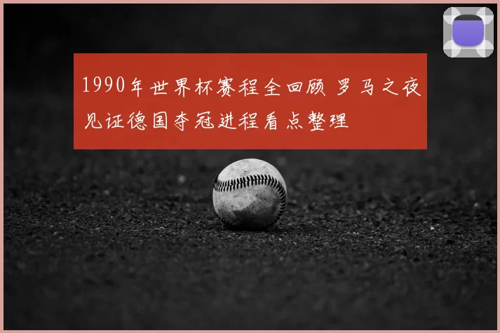 1990年世界杯赛程全回顾 罗马之夜见证德国夺冠进程看点整理