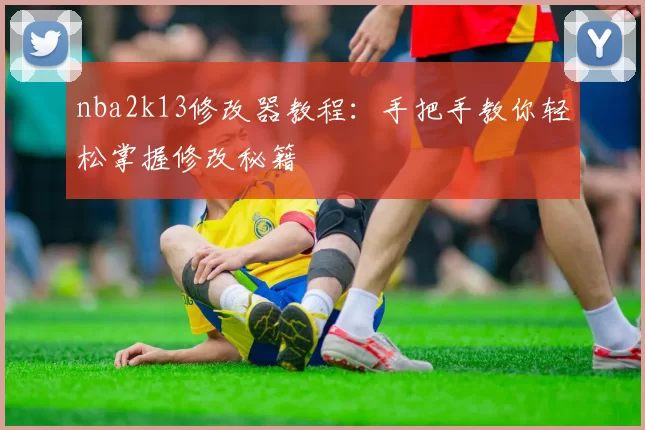 nba2k13修改器教程:手把手教你轻松掌握修改秘籍