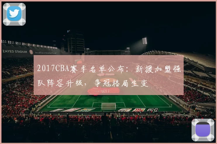 2017CBA赛季名单公布:新援加盟强队阵容升级,争冠格局生变