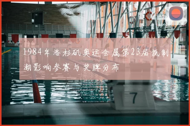 1984年洛杉矶奥运会属第23届抵制潮影响参赛与奖牌分布