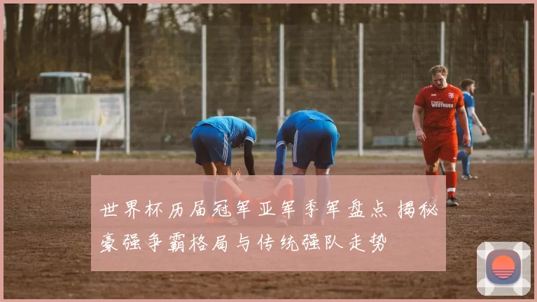 世界杯历届冠军亚军季军盘点 揭秘豪强争霸格局与传统强队走势