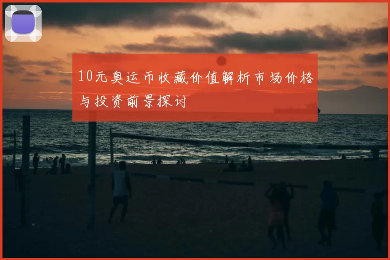 10元奥运币收藏价值解析市场价格与投资前景探讨