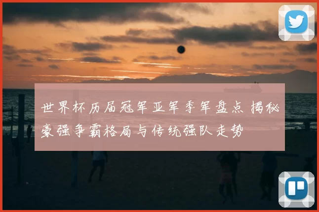 世界杯历届冠军亚军季军盘点 揭秘豪强争霸格局与传统强队走势