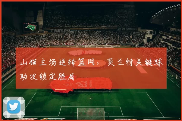山猫主场逆转篮网,莫兰特关键球助攻锁定胜局
