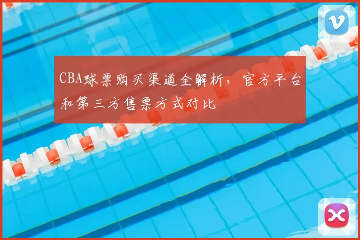 CBA球票购买渠道全解析，官方平台和第三方售票方式对比
