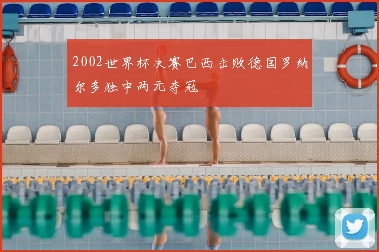 2002世界杯决赛巴西击败德国罗纳尔多独中两元夺冠